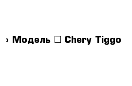  › Модель ­ Chery Tiggo